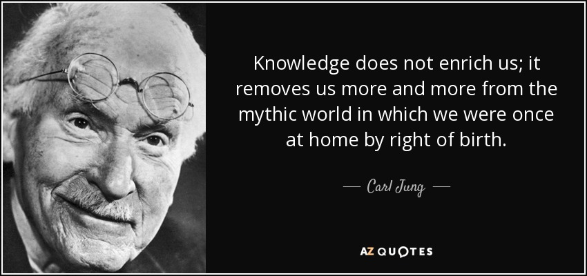 Knowledge does not enrich us; it removes us more and more from the mythic world in which we were once at home by right of birth. - Carl Jung
