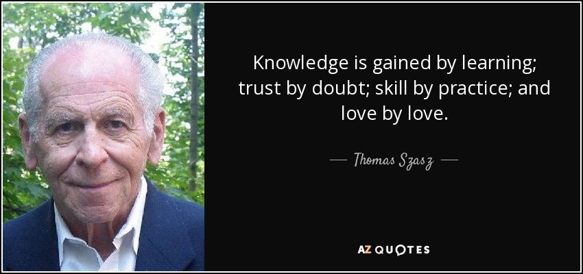Knowledge is gained by learning; trust by doubt; skill by practice; and love by love. - Thomas Szasz