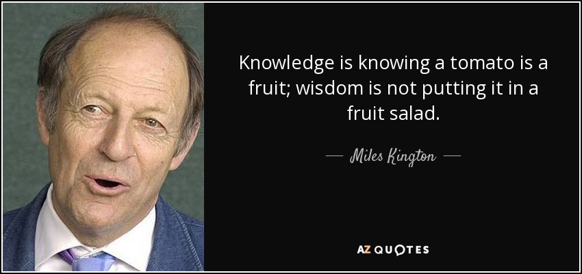Knowledge is knowing a tomato is a fruit; wisdom is not putting it in a fruit salad. - Miles Kington