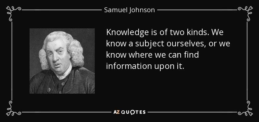 Knowledge is of two kinds. We know a subject ourselves, or we know where we can find information upon it. - Samuel Johnson