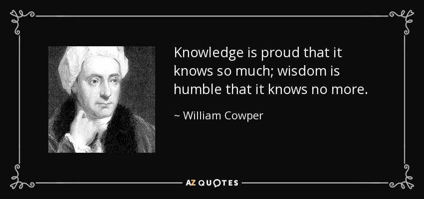 Knowledge is proud that it knows so much; wisdom is humble that it knows no more. - William Cowper