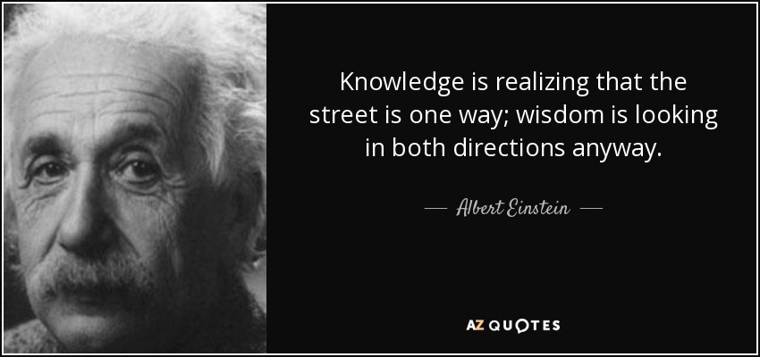 Knowledge is realizing that the street is one way; wisdom is looking in both directions anyway. - Albert Einstein