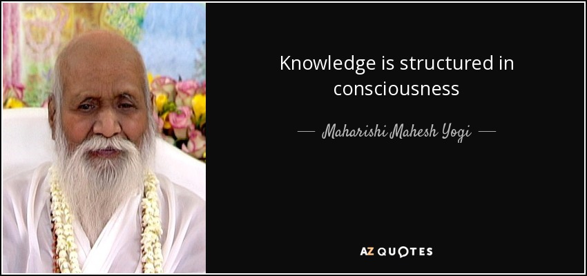 Knowledge is structured in consciousness - Maharishi Mahesh Yogi