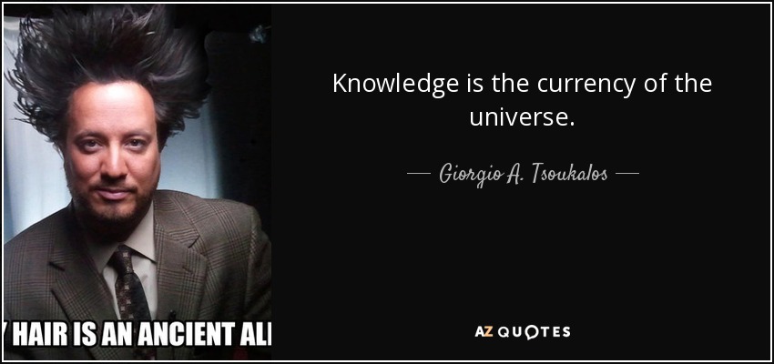 Knowledge is the currency of the universe. - Giorgio A. Tsoukalos