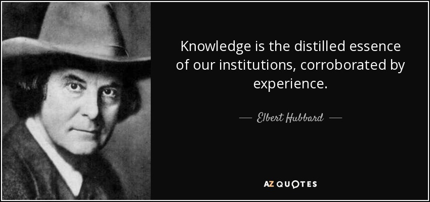 Knowledge is the distilled essence of our institutions, corroborated by experience. - Elbert Hubbard