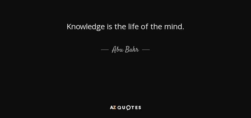 Knowledge is the life of the mind. - Abu Bakr