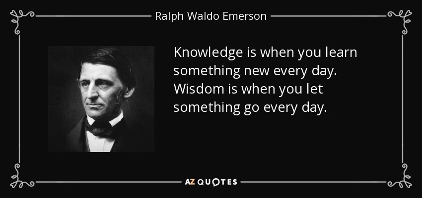 Knowledge is when you learn something new every day. Wisdom is when you let something go every day. - Ralph Waldo Emerson