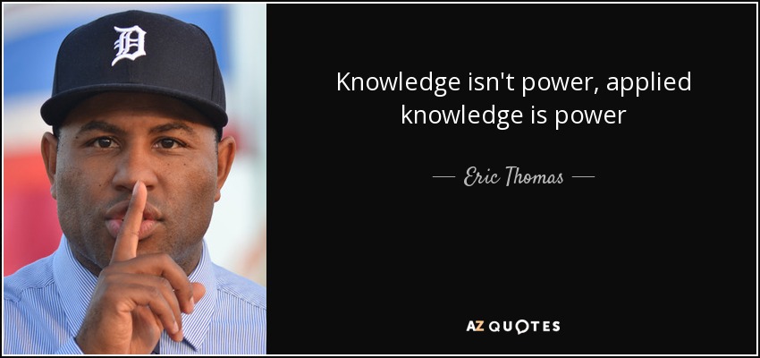 Knowledge isn't power, applied knowledge is power - Eric Thomas