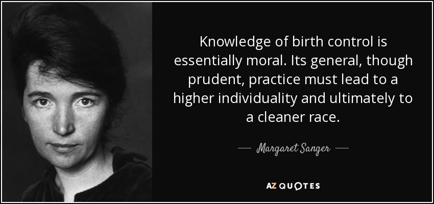 Knowledge of birth control is essentially moral. Its general, though prudent, practice must lead to a higher individuality and ultimately to a cleaner race. - Margaret Sanger