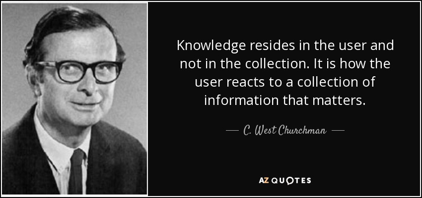 Knowledge resides in the user and not in the collection. It is how the user reacts to a collection of information that matters. - C. West Churchman
