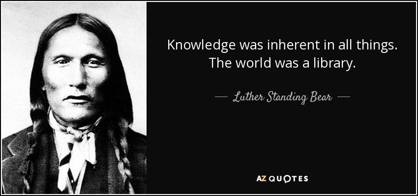 Knowledge was inherent in all things. The world was a library. - Luther Standing Bear