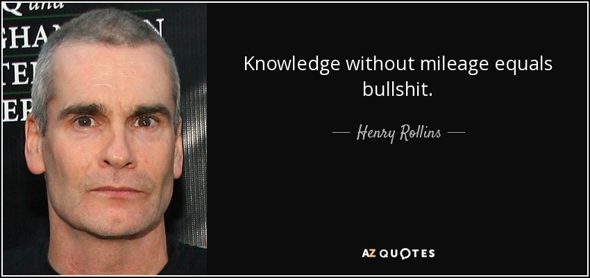 Knowledge without mileage equals bullshit. - Henry Rollins