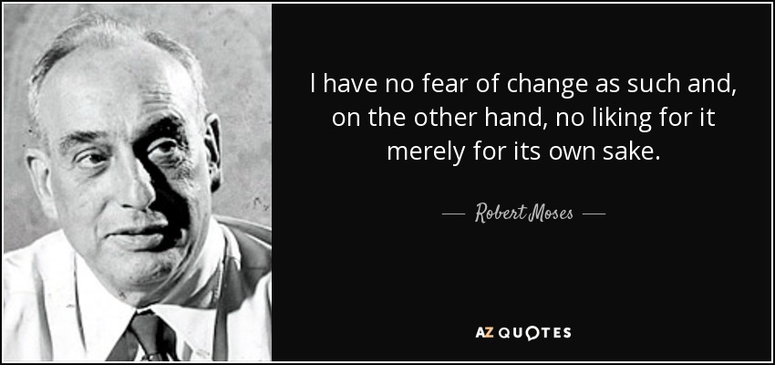 l have no fear of change as such and, on the other hand, no liking for it merely for its own sake. - Robert Moses