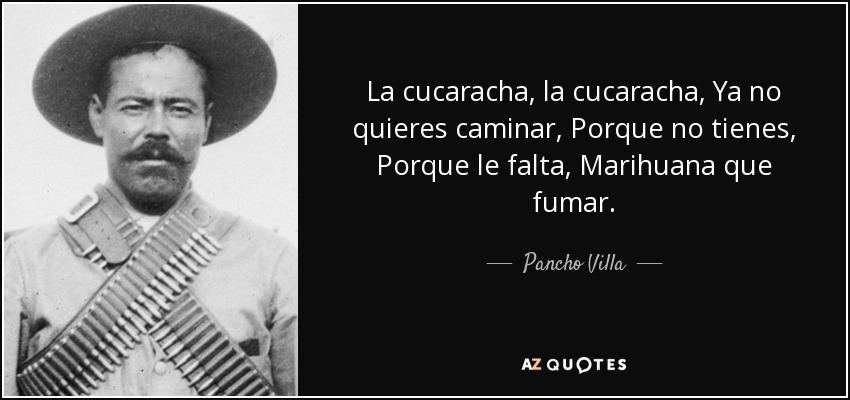 La cucaracha, la cucaracha, Ya no quieres caminar, Porque no tienes, Porque le falta, Marihuana que fumar. - Pancho Villa
