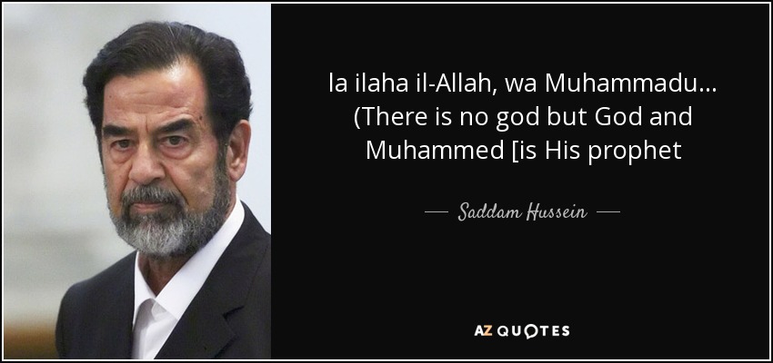 la ilaha il-Allah, wa Muhammadu... (There is no god but God and Muhammed [is His prophet - Saddam Hussein
