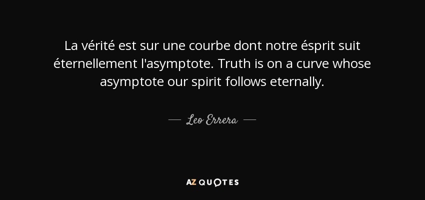 La vérité est sur une courbe dont notre ésprit suit éternellement l'asymptote. Truth is on a curve whose asymptote our spirit follows eternally. - Leo Errera