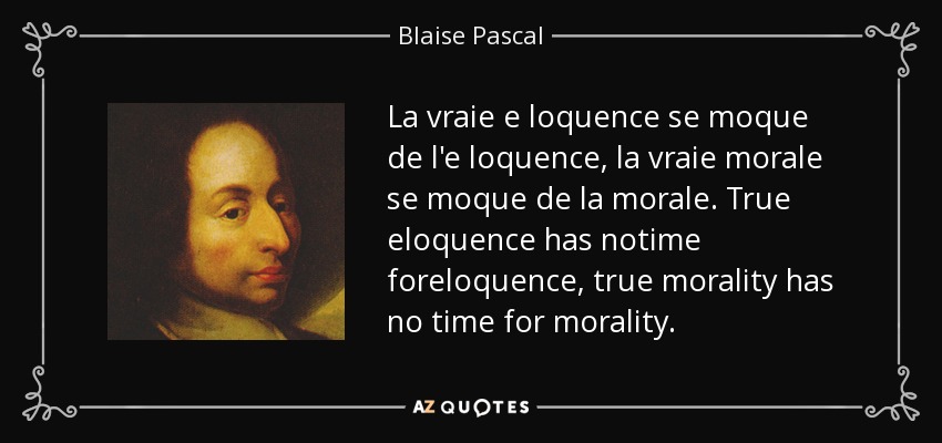La vraie e loquence se moque de l'e loquence, la vraie morale se moque de la morale. True eloquence has notime foreloquence, true morality has no time for morality. - Blaise Pascal