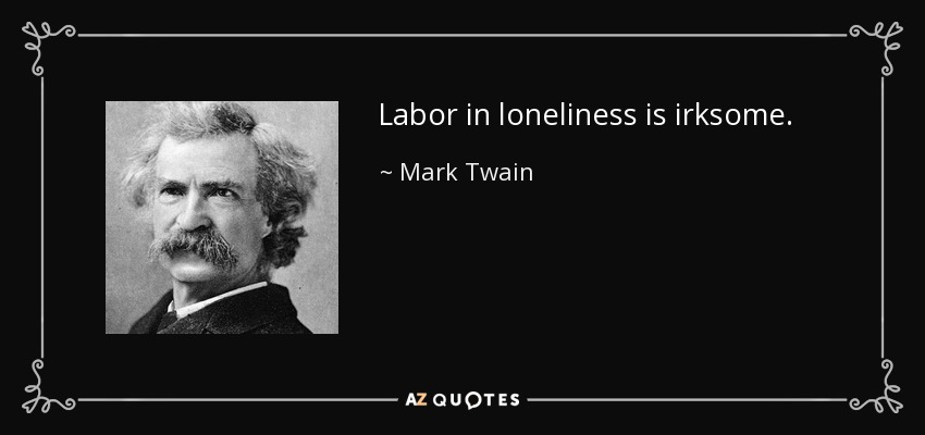 Labor in loneliness is irksome. - Mark Twain