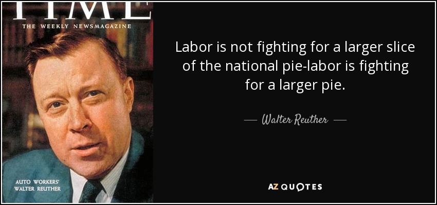 Labor is not fighting for a larger slice of the national pie-labor is fighting for a larger pie. - Walter Reuther