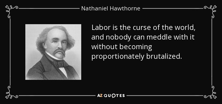 Labor is the curse of the world, and nobody can meddle with it without becoming proportionately brutalized. - Nathaniel Hawthorne