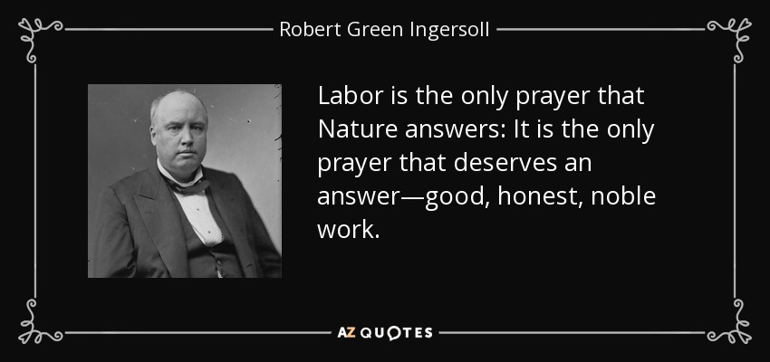 Labor is the only prayer that Nature answers: It is the only prayer that deserves an answer—good, honest, noble work. - Robert Green Ingersoll