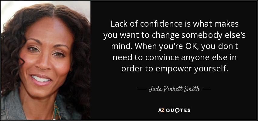 Lack of confidence is what makes you want to change somebody else's mind. When you're OK, you don't need to convince anyone else in order to empower yourself. - Jada Pinkett Smith