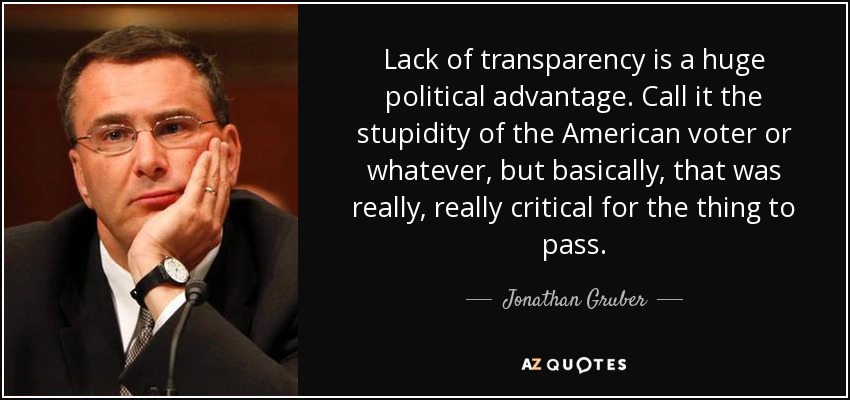 Lack of transparency is a huge political advantage. Call it the stupidity of the American voter or whatever, but basically, that was really, really critical for the thing to pass. - Jonathan Gruber