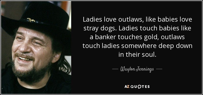 Ladies love outlaws, like babies love stray dogs. Ladies touch babies like a banker touches gold, outlaws touch ladies somewhere deep down in their soul. - Waylon Jennings