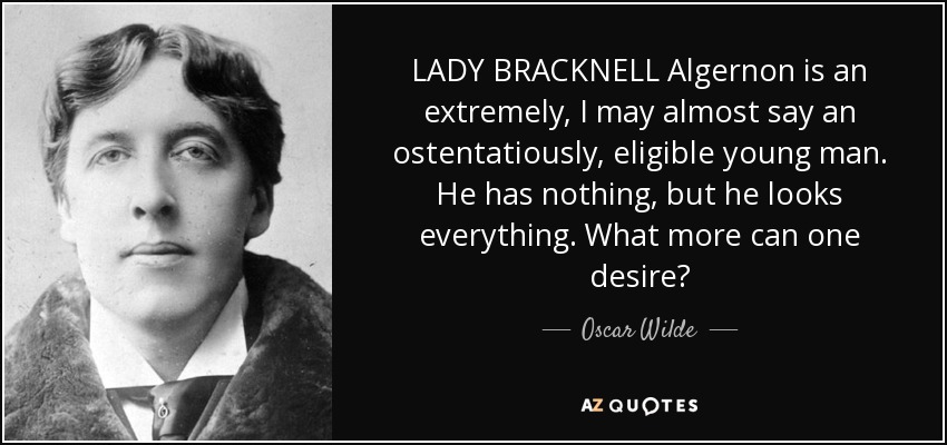 LADY BRACKNELL Algernon is an extremely, I may almost say an ostentatiously, eligible young man. He has nothing, but he looks everything. What more can one desire? - Oscar Wilde