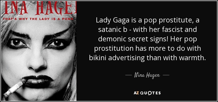 Lady Gaga is a pop prostitute, a satanic b - with her fascist and demonic secret signs! Her pop prostitution has more to do with bikini advertising than with warmth. - Nina Hagen