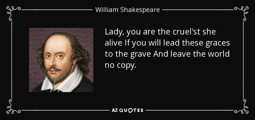Lady, you are the cruel'st she alive If you will lead these graces to the grave And leave the world no copy. - William Shakespeare