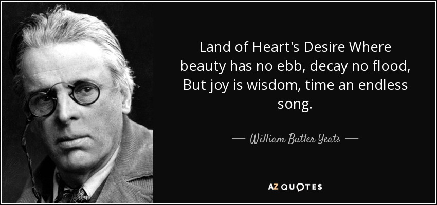 Land of Heart's Desire Where beauty has no ebb, decay no flood, But joy is wisdom, time an endless song. - William Butler Yeats