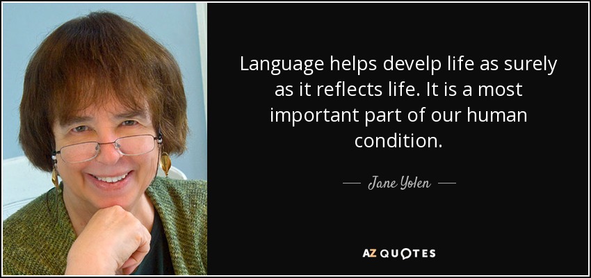 Language helps develp life as surely as it reflects life. It is a most important part of our human condition. - Jane Yolen