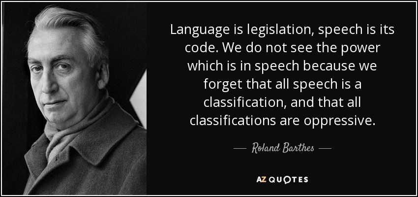 Language is legislation, speech is its code. We do not see the power which is in speech because we forget that all speech is a classification, and that all classifications are oppressive. - Roland Barthes