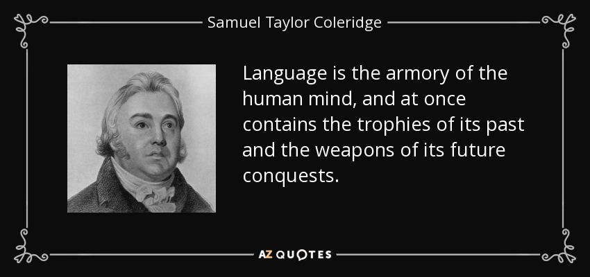 Language is the armory of the human mind, and at once contains the trophies of its past and the weapons of its future conquests. - Samuel Taylor Coleridge