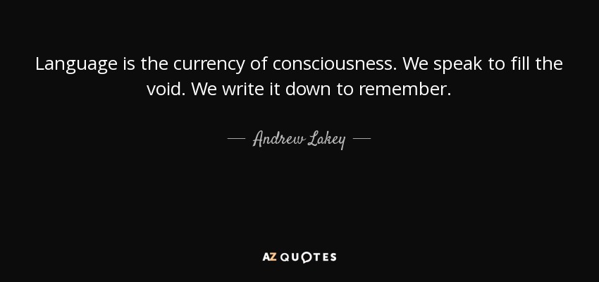 Language is the currency of consciousness. We speak to fill the void. We write it down to remember. - Andrew Lakey