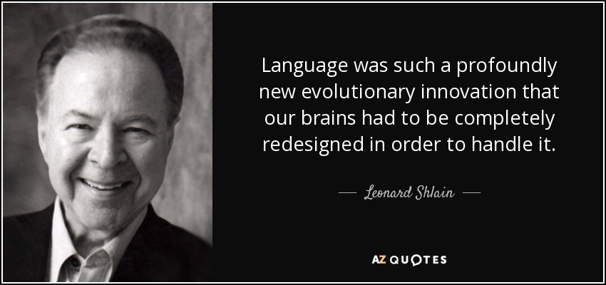 Language was such a profoundly new evolutionary innovation that our brains had to be completely redesigned in order to handle it. - Leonard Shlain