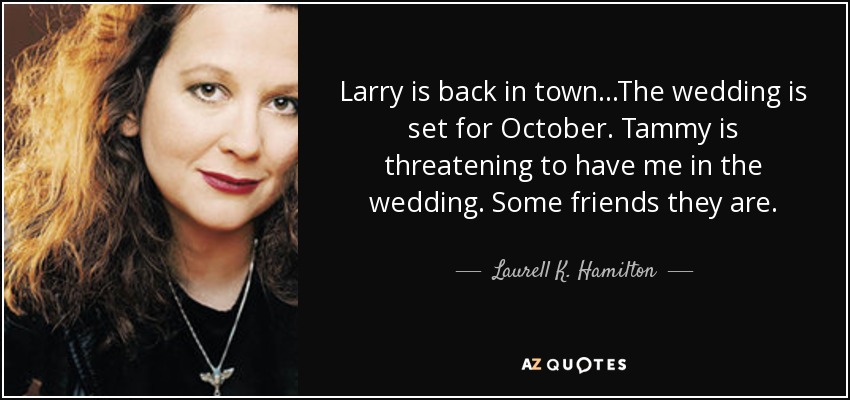 Larry is back in town...The wedding is set for October. Tammy is threatening to have me in the wedding. Some friends they are. - Laurell K. Hamilton