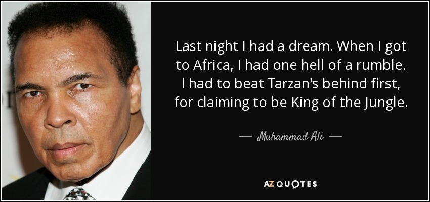 Last night I had a dream. When I got to Africa, I had one hell of a rumble. I had to beat Tarzan's behind first, for claiming to be King of the Jungle. - Muhammad Ali