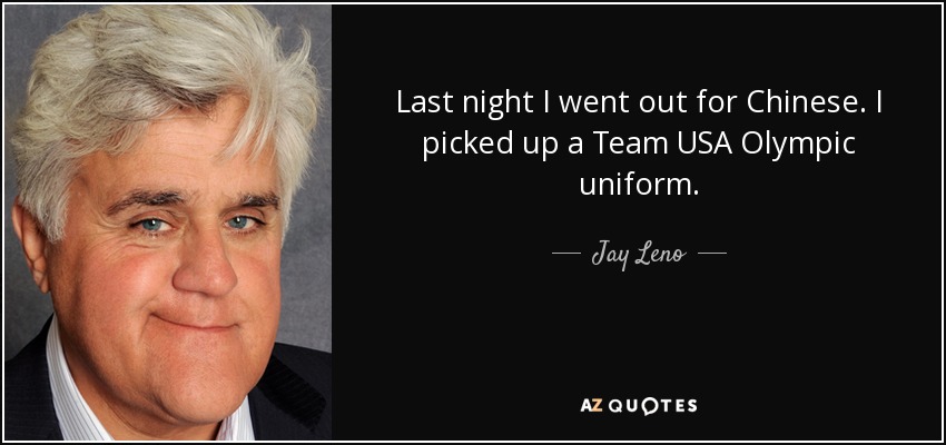 Last night I went out for Chinese. I picked up a Team USA Olympic uniform. - Jay Leno