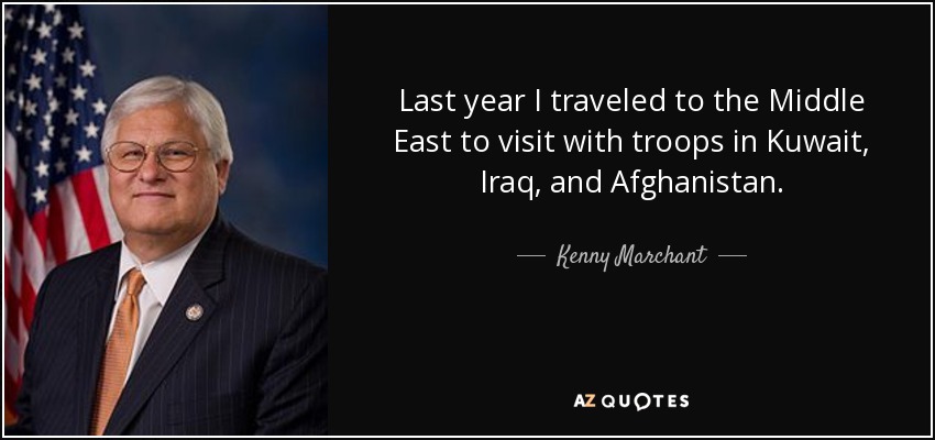 Last year I traveled to the Middle East to visit with troops in Kuwait, Iraq, and Afghanistan. - Kenny Marchant