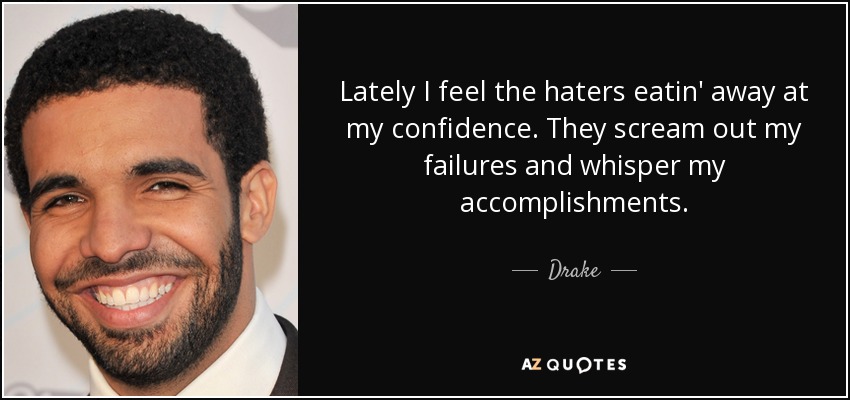 Lately I feel the haters eatin' away at my confidence. They scream out my failures and whisper my accomplishments. - Drake