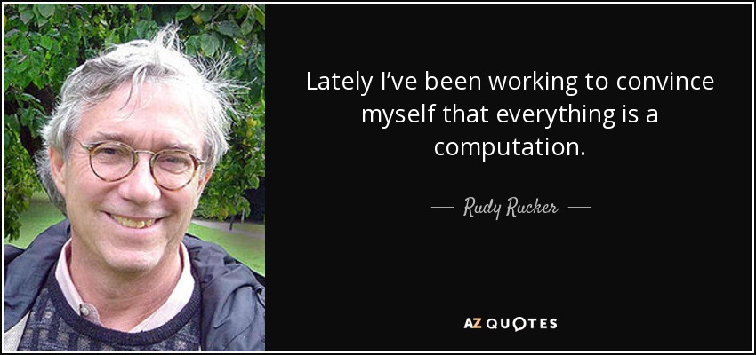 Lately I’ve been working to convince myself that everything is a computation. - Rudy Rucker