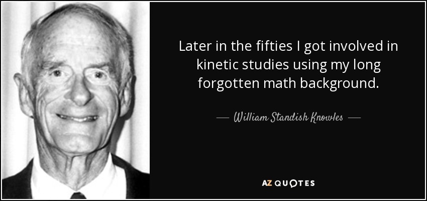 Later in the fifties I got involved in kinetic studies using my long forgotten math background. - William Standish Knowles