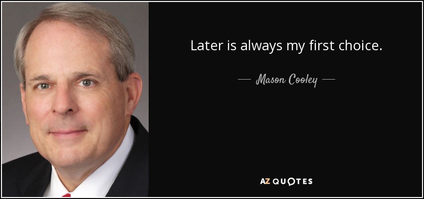 Later is always my first choice. - Mason Cooley