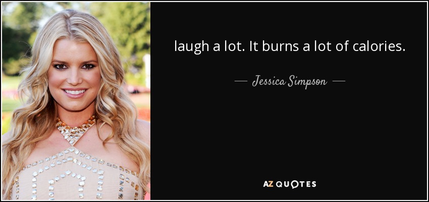laugh a lot. It burns a lot of calories. - Jessica Simpson