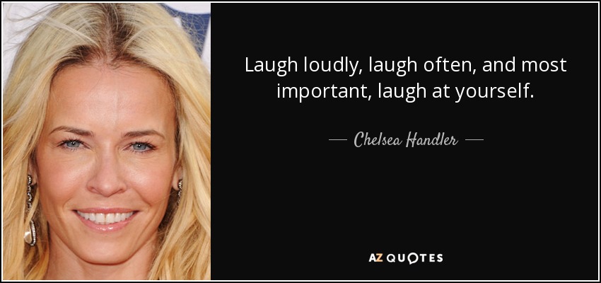 Laugh loudly, laugh often, and most important, laugh at yourself. - Chelsea Handler