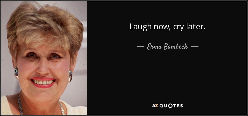 Laugh now, cry later. - Erma Bombeck