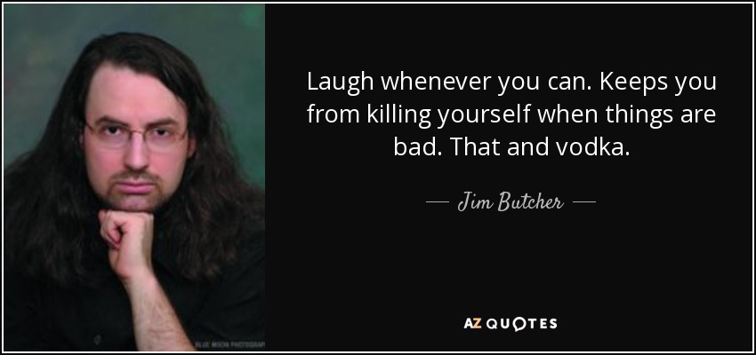 Laugh whenever you can. Keeps you from killing yourself when things are bad. That and vodka. - Jim Butcher