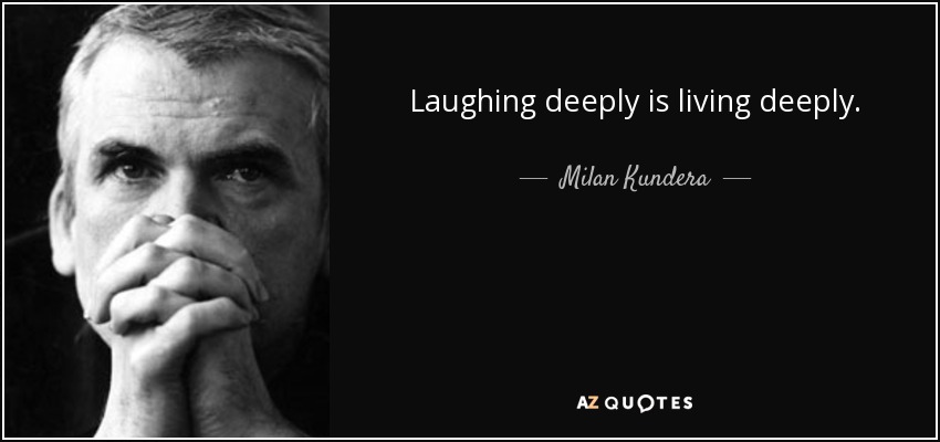 Laughing deeply is living deeply. - Milan Kundera